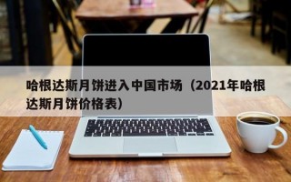 哈根达斯月饼进入中国市场（2021年哈根达斯月饼价格表）